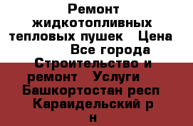 Ремонт жидкотопливных тепловых пушек › Цена ­ 500 - Все города Строительство и ремонт » Услуги   . Башкортостан респ.,Караидельский р-н